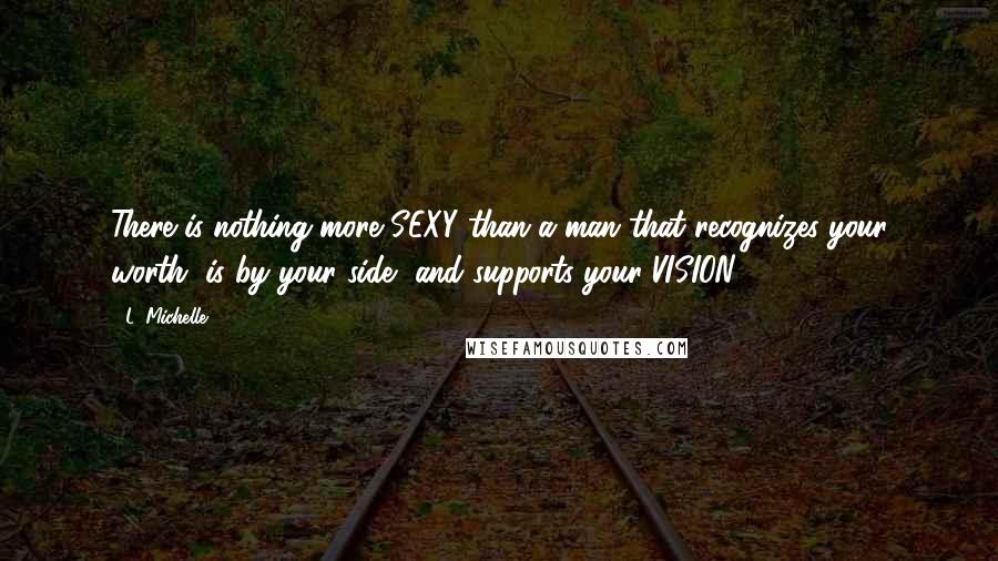 L. Michelle Quotes: There is nothing more SEXY than a man that recognizes your worth, is by your side, and supports your VISION.