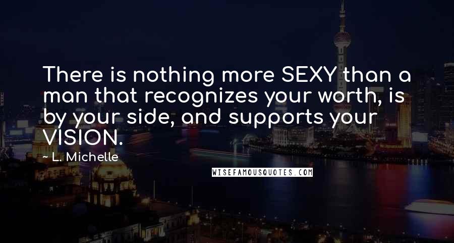 L. Michelle Quotes: There is nothing more SEXY than a man that recognizes your worth, is by your side, and supports your VISION.