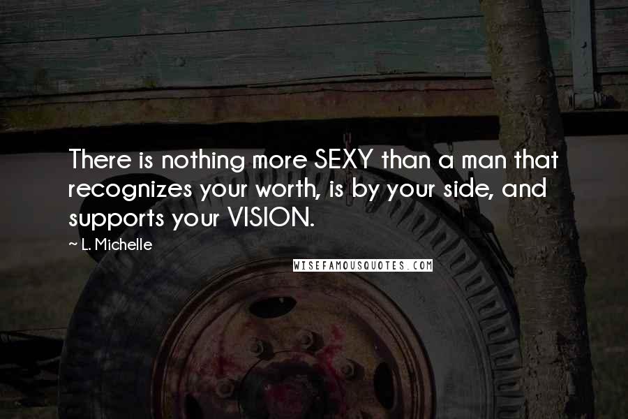 L. Michelle Quotes: There is nothing more SEXY than a man that recognizes your worth, is by your side, and supports your VISION.