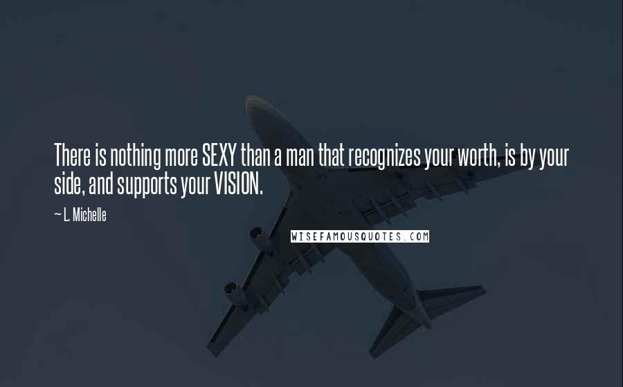 L. Michelle Quotes: There is nothing more SEXY than a man that recognizes your worth, is by your side, and supports your VISION.