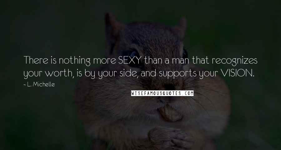 L. Michelle Quotes: There is nothing more SEXY than a man that recognizes your worth, is by your side, and supports your VISION.