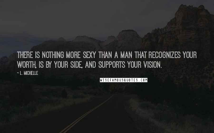 L. Michelle Quotes: There is nothing more SEXY than a man that recognizes your worth, is by your side, and supports your VISION.