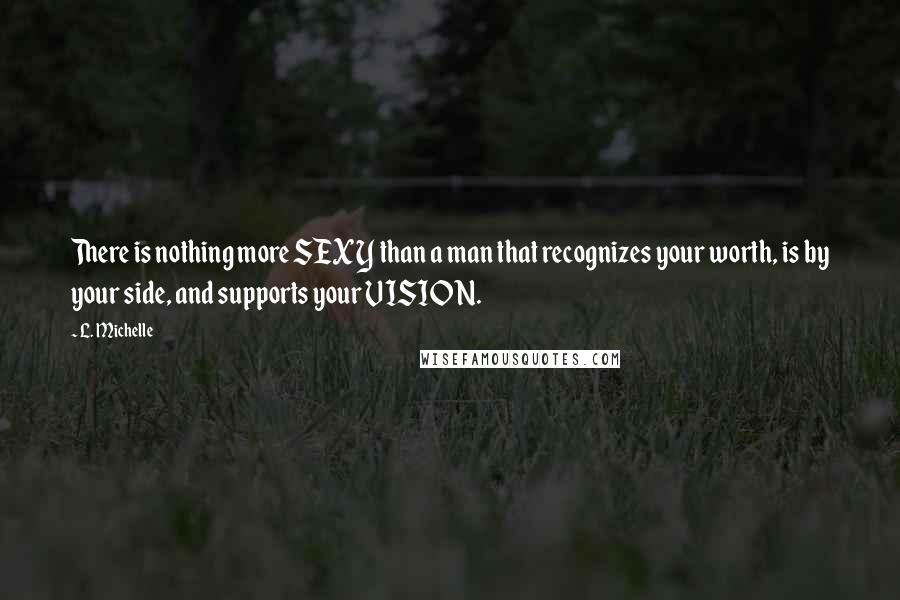 L. Michelle Quotes: There is nothing more SEXY than a man that recognizes your worth, is by your side, and supports your VISION.