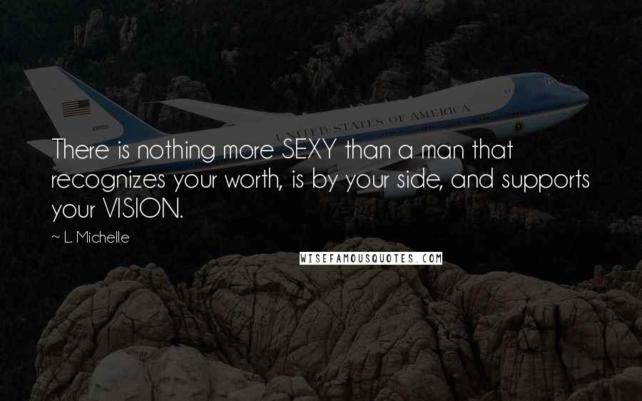 L. Michelle Quotes: There is nothing more SEXY than a man that recognizes your worth, is by your side, and supports your VISION.