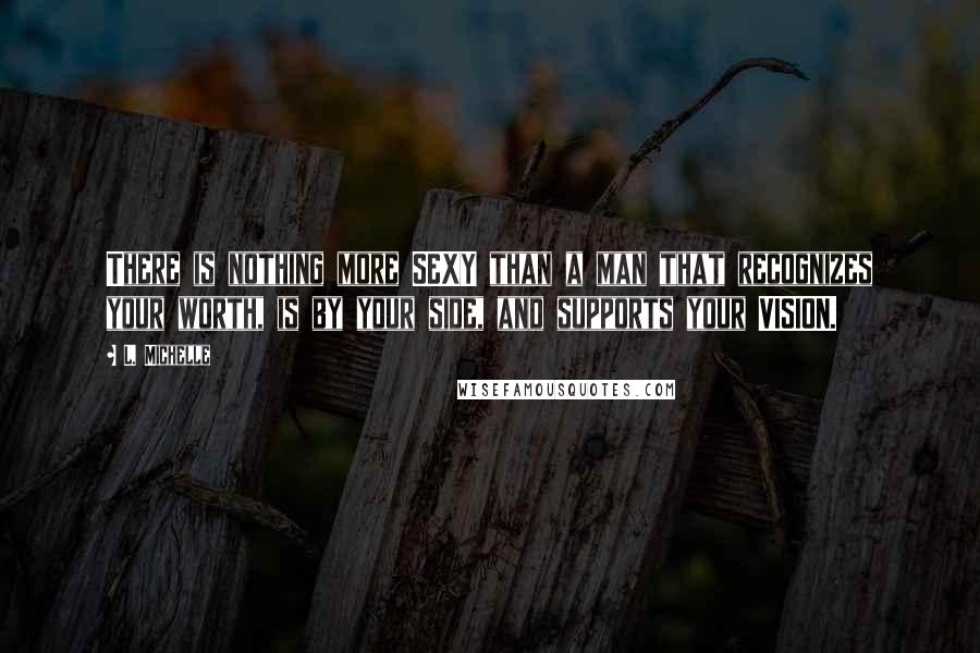 L. Michelle Quotes: There is nothing more SEXY than a man that recognizes your worth, is by your side, and supports your VISION.