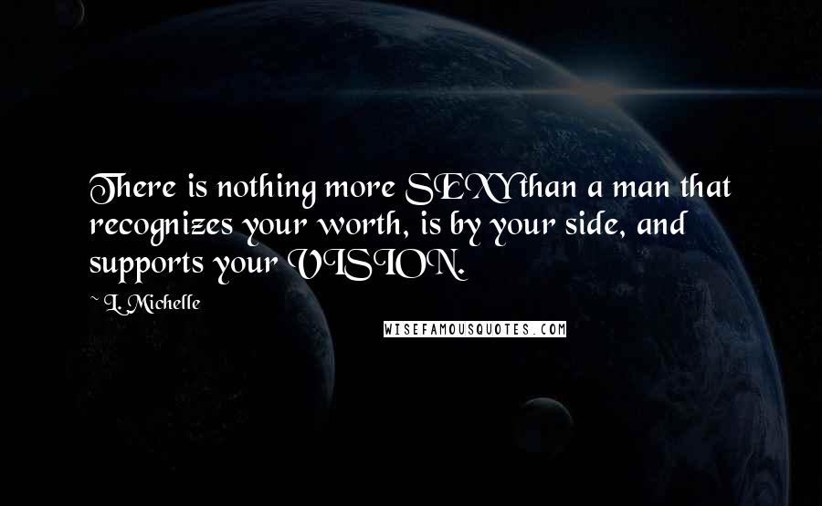 L. Michelle Quotes: There is nothing more SEXY than a man that recognizes your worth, is by your side, and supports your VISION.