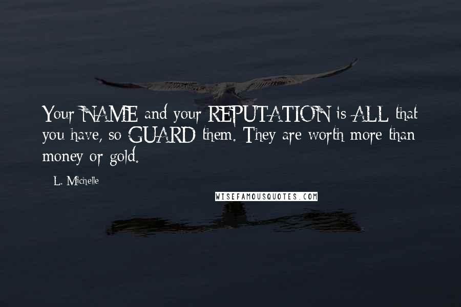 L. Michelle Quotes: Your NAME and your REPUTATION is ALL that you have, so GUARD them. They are worth more than money or gold.