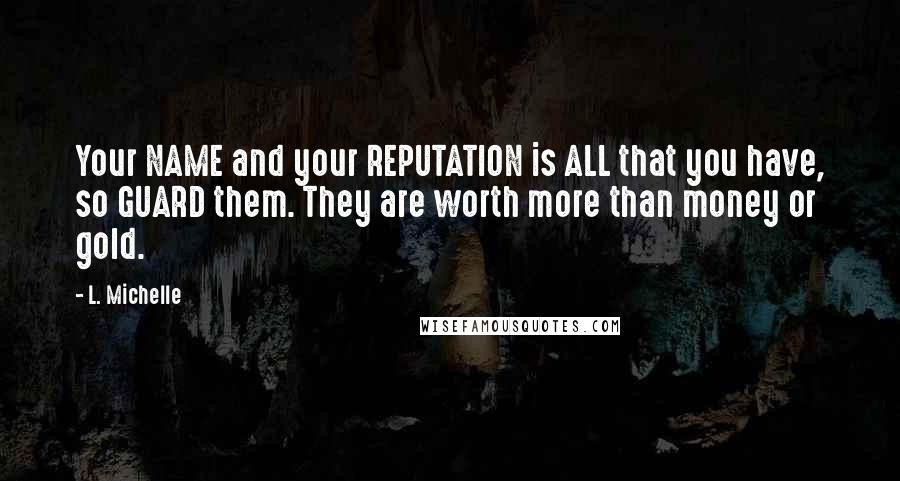 L. Michelle Quotes: Your NAME and your REPUTATION is ALL that you have, so GUARD them. They are worth more than money or gold.