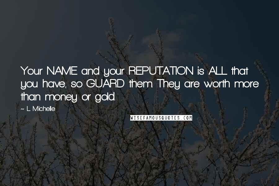 L. Michelle Quotes: Your NAME and your REPUTATION is ALL that you have, so GUARD them. They are worth more than money or gold.