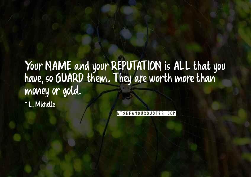 L. Michelle Quotes: Your NAME and your REPUTATION is ALL that you have, so GUARD them. They are worth more than money or gold.