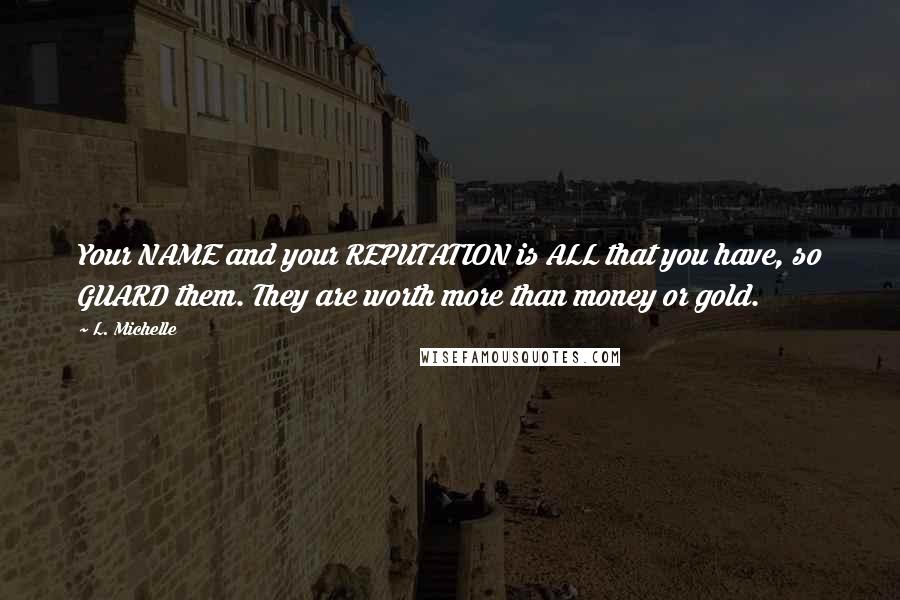 L. Michelle Quotes: Your NAME and your REPUTATION is ALL that you have, so GUARD them. They are worth more than money or gold.