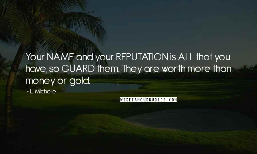 L. Michelle Quotes: Your NAME and your REPUTATION is ALL that you have, so GUARD them. They are worth more than money or gold.