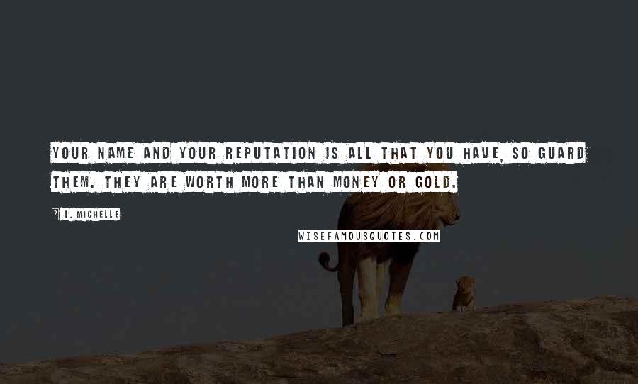 L. Michelle Quotes: Your NAME and your REPUTATION is ALL that you have, so GUARD them. They are worth more than money or gold.