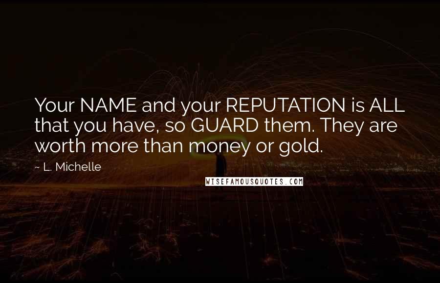 L. Michelle Quotes: Your NAME and your REPUTATION is ALL that you have, so GUARD them. They are worth more than money or gold.