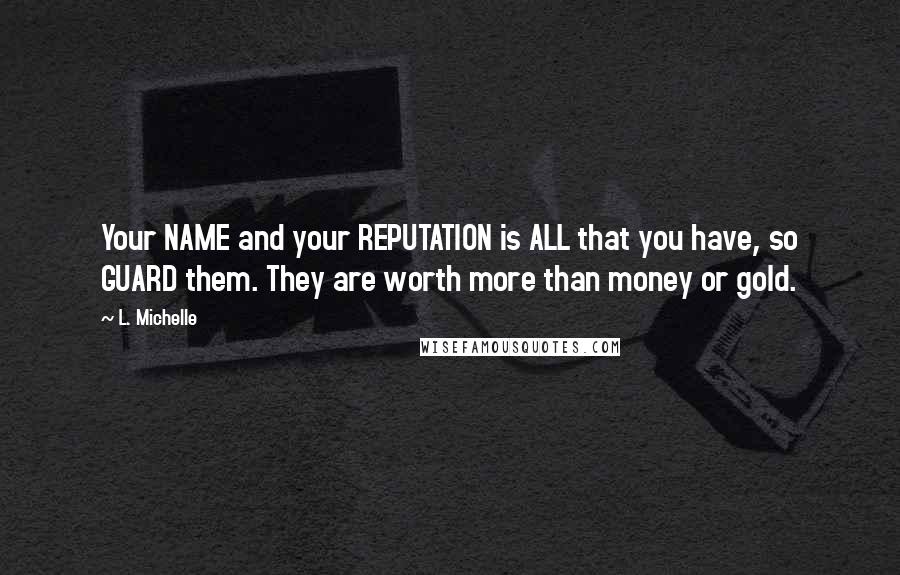 L. Michelle Quotes: Your NAME and your REPUTATION is ALL that you have, so GUARD them. They are worth more than money or gold.