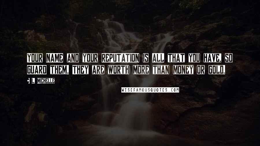 L. Michelle Quotes: Your NAME and your REPUTATION is ALL that you have, so GUARD them. They are worth more than money or gold.