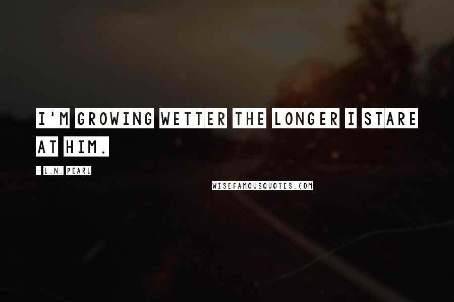 L.N. Pearl Quotes: I'm growing wetter the longer I stare at him.