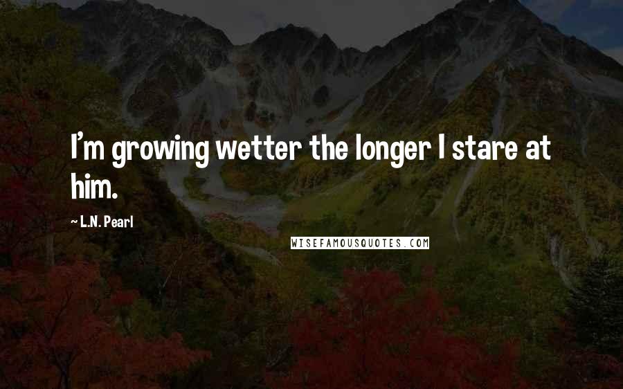 L.N. Pearl Quotes: I'm growing wetter the longer I stare at him.