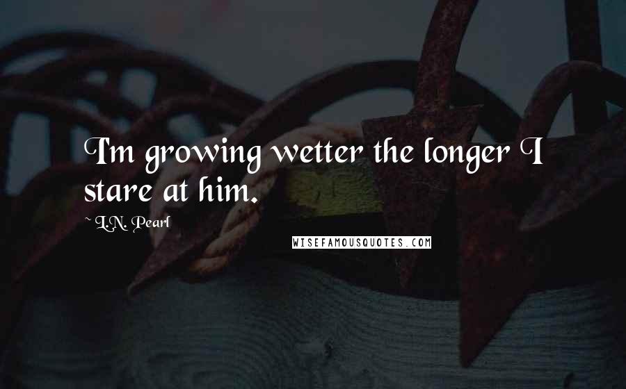 L.N. Pearl Quotes: I'm growing wetter the longer I stare at him.