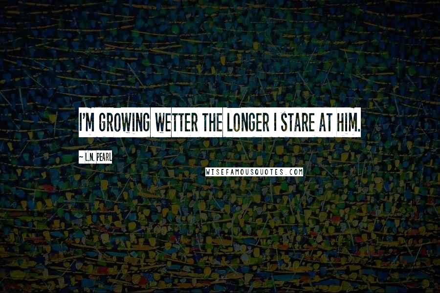 L.N. Pearl Quotes: I'm growing wetter the longer I stare at him.