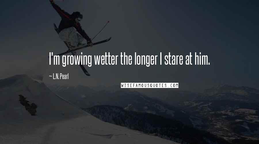 L.N. Pearl Quotes: I'm growing wetter the longer I stare at him.
