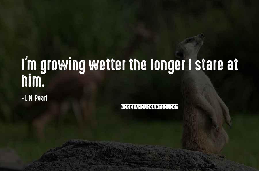 L.N. Pearl Quotes: I'm growing wetter the longer I stare at him.