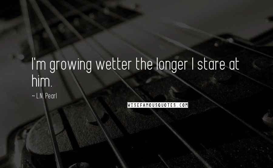 L.N. Pearl Quotes: I'm growing wetter the longer I stare at him.