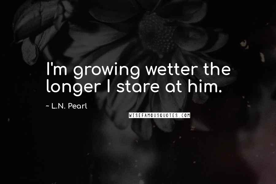 L.N. Pearl Quotes: I'm growing wetter the longer I stare at him.