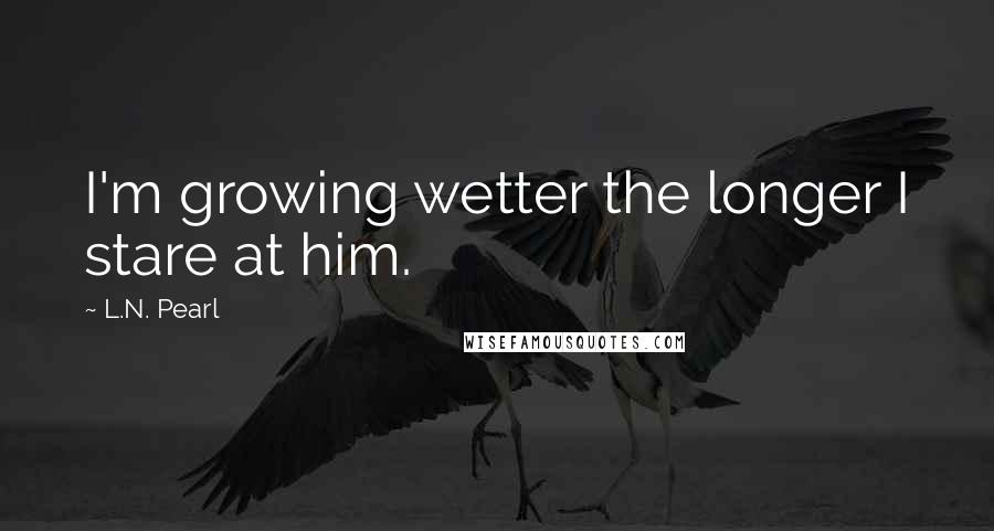 L.N. Pearl Quotes: I'm growing wetter the longer I stare at him.