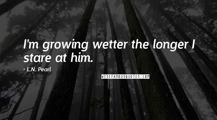 L.N. Pearl Quotes: I'm growing wetter the longer I stare at him.