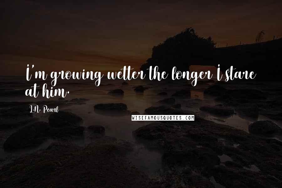 L.N. Pearl Quotes: I'm growing wetter the longer I stare at him.