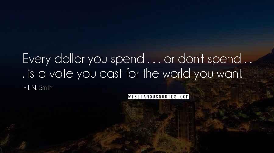 L.N. Smith Quotes: Every dollar you spend . . . or don't spend . . . is a vote you cast for the world you want.