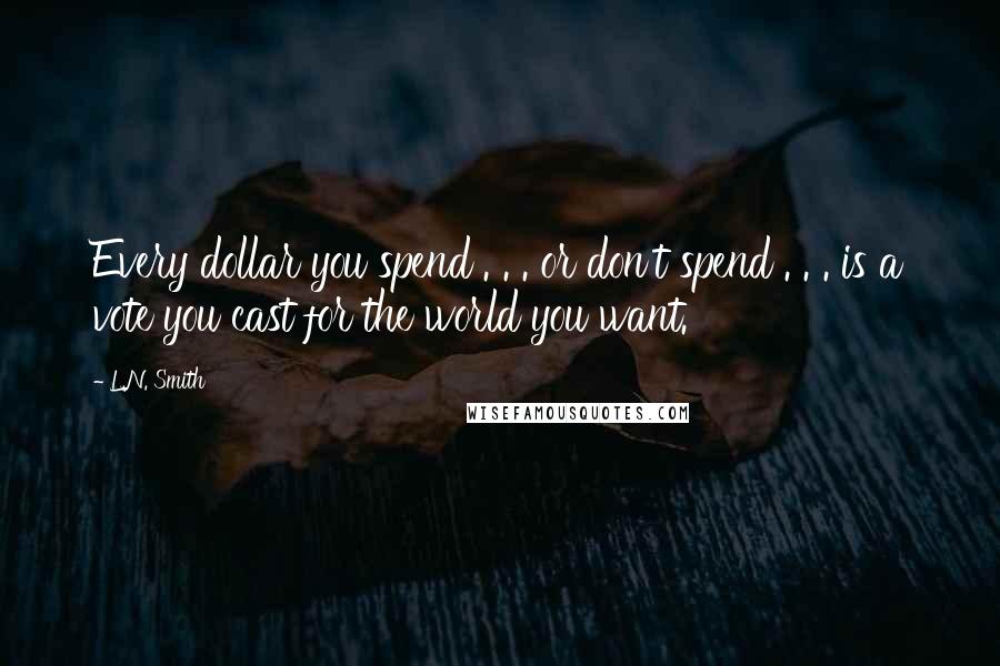 L.N. Smith Quotes: Every dollar you spend . . . or don't spend . . . is a vote you cast for the world you want.