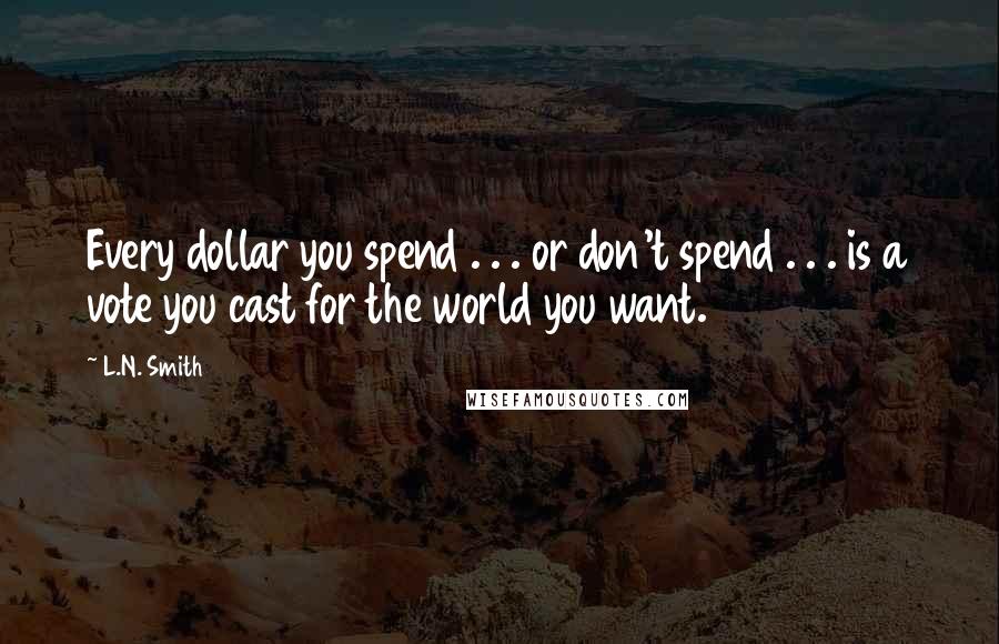 L.N. Smith Quotes: Every dollar you spend . . . or don't spend . . . is a vote you cast for the world you want.