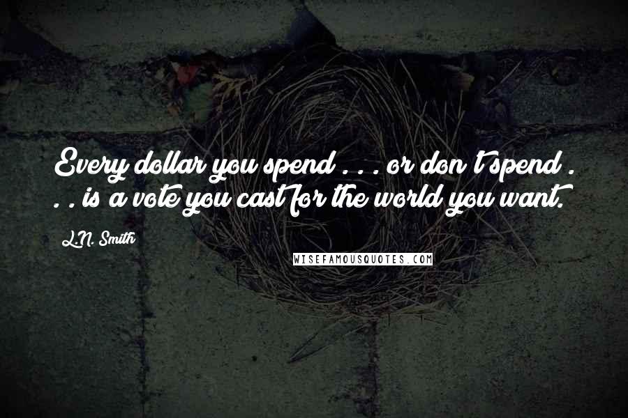 L.N. Smith Quotes: Every dollar you spend . . . or don't spend . . . is a vote you cast for the world you want.