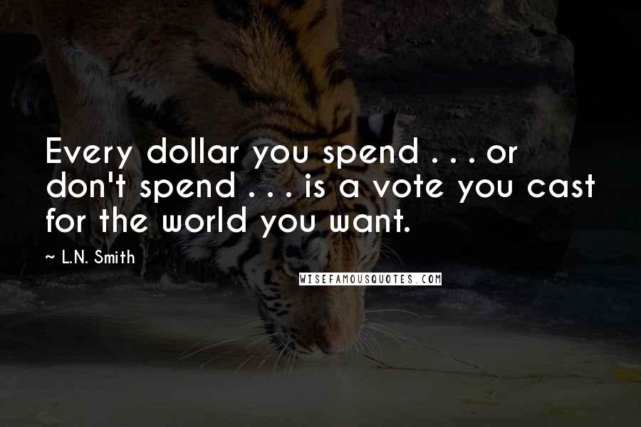 L.N. Smith Quotes: Every dollar you spend . . . or don't spend . . . is a vote you cast for the world you want.