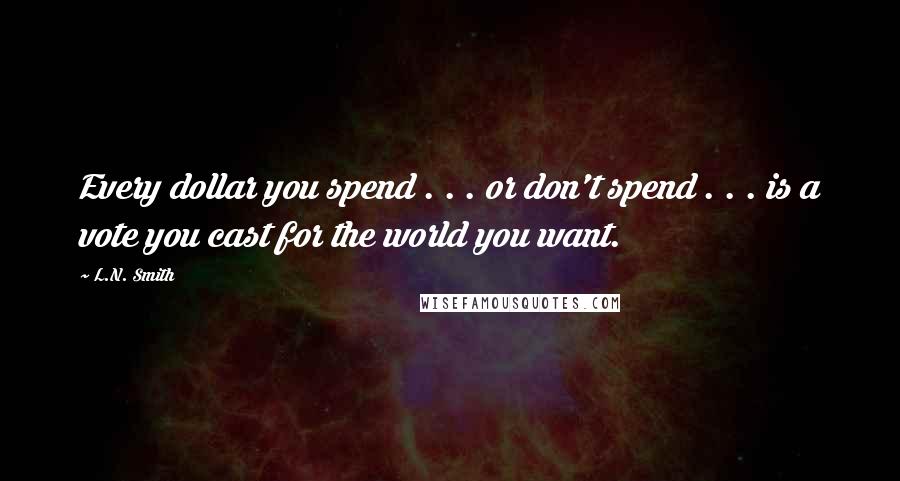 L.N. Smith Quotes: Every dollar you spend . . . or don't spend . . . is a vote you cast for the world you want.