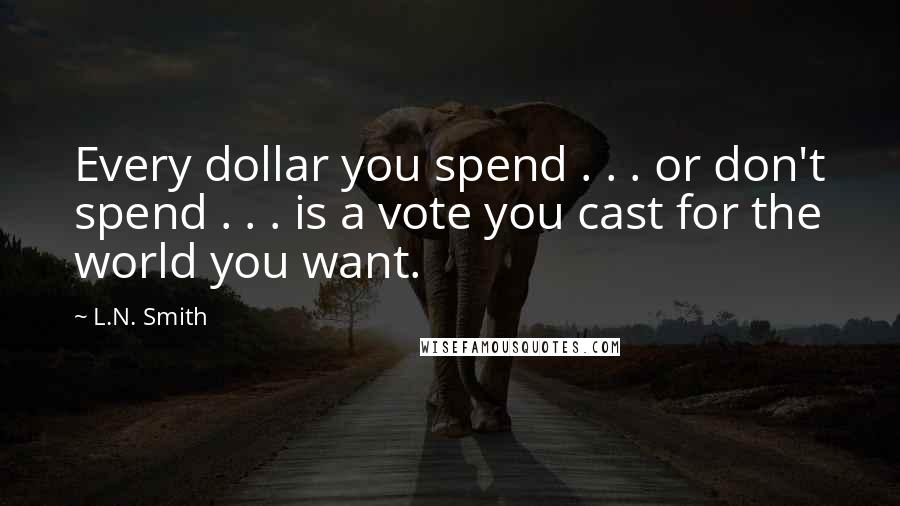 L.N. Smith Quotes: Every dollar you spend . . . or don't spend . . . is a vote you cast for the world you want.