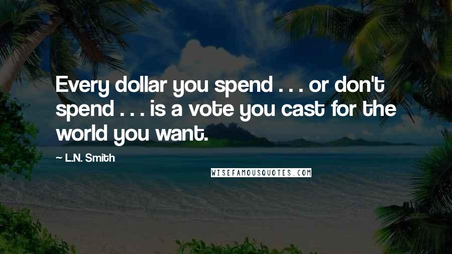 L.N. Smith Quotes: Every dollar you spend . . . or don't spend . . . is a vote you cast for the world you want.