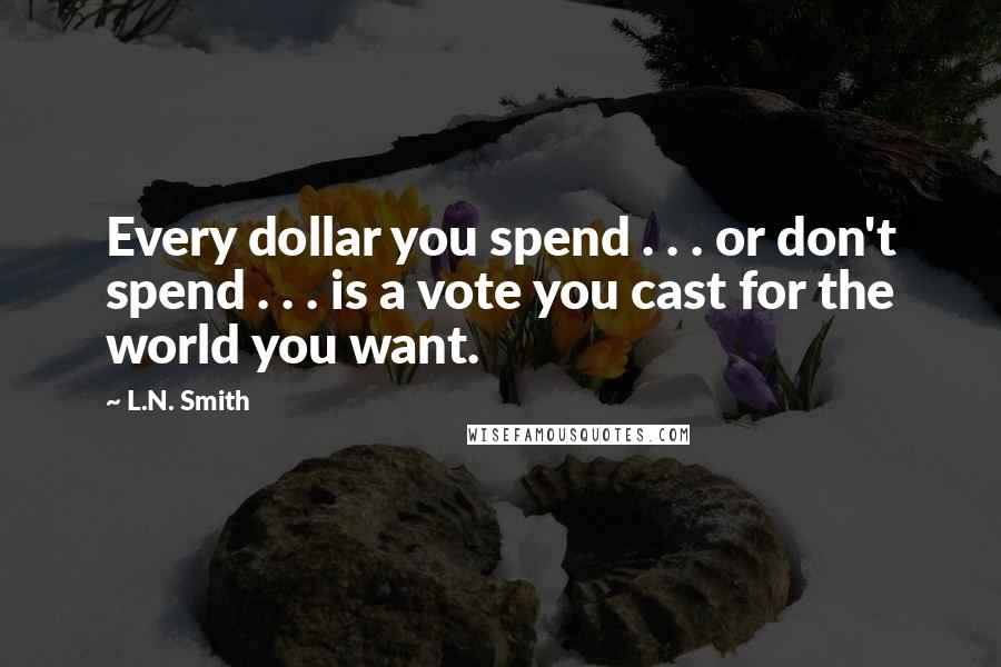 L.N. Smith Quotes: Every dollar you spend . . . or don't spend . . . is a vote you cast for the world you want.