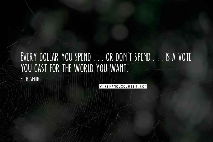 L.N. Smith Quotes: Every dollar you spend . . . or don't spend . . . is a vote you cast for the world you want.