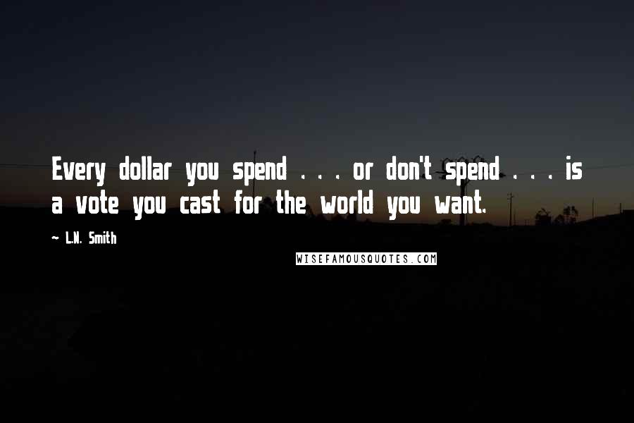 L.N. Smith Quotes: Every dollar you spend . . . or don't spend . . . is a vote you cast for the world you want.