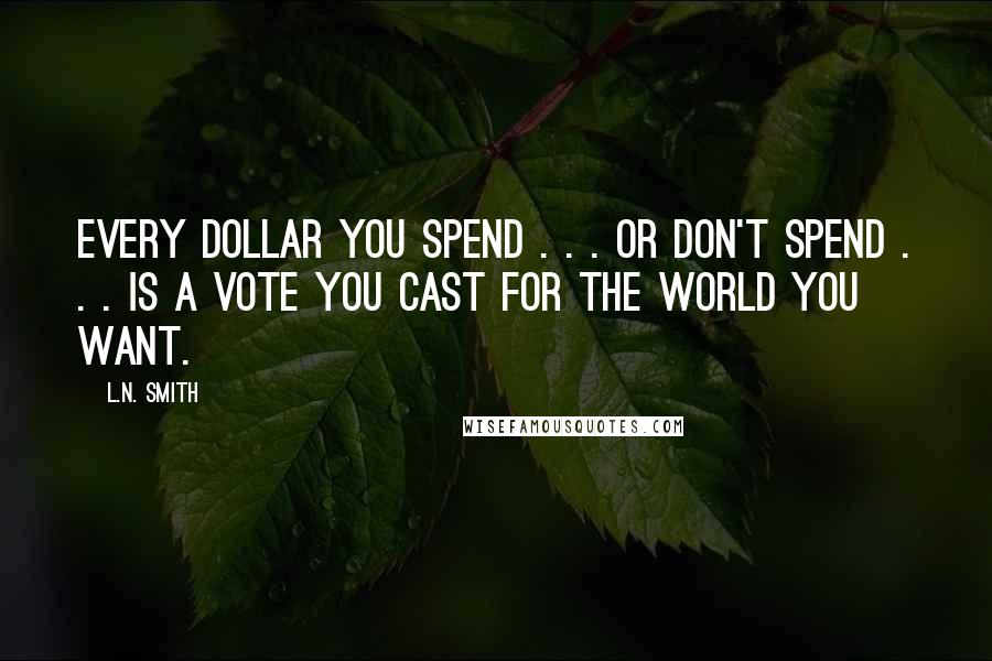 L.N. Smith Quotes: Every dollar you spend . . . or don't spend . . . is a vote you cast for the world you want.