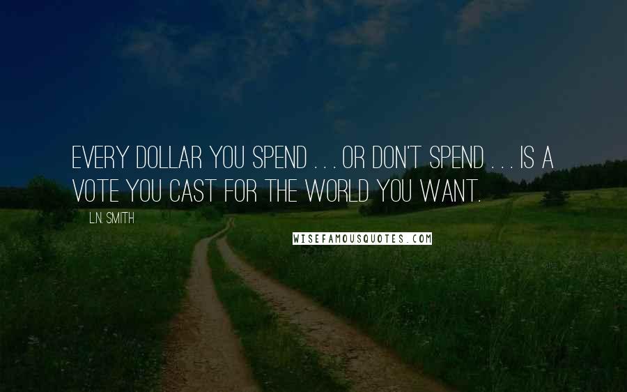 L.N. Smith Quotes: Every dollar you spend . . . or don't spend . . . is a vote you cast for the world you want.