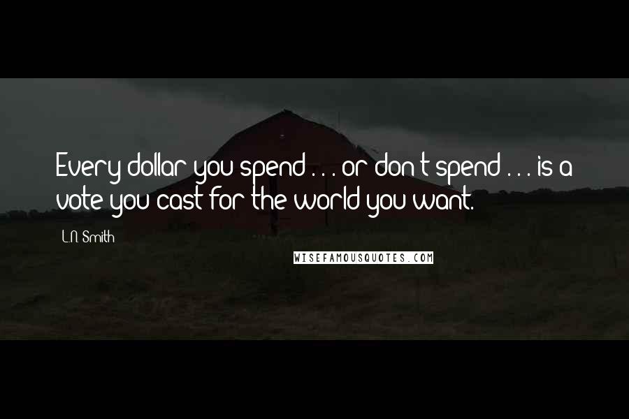L.N. Smith Quotes: Every dollar you spend . . . or don't spend . . . is a vote you cast for the world you want.
