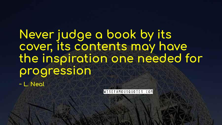 L. Neal Quotes: Never judge a book by its cover, its contents may have the inspiration one needed for progression