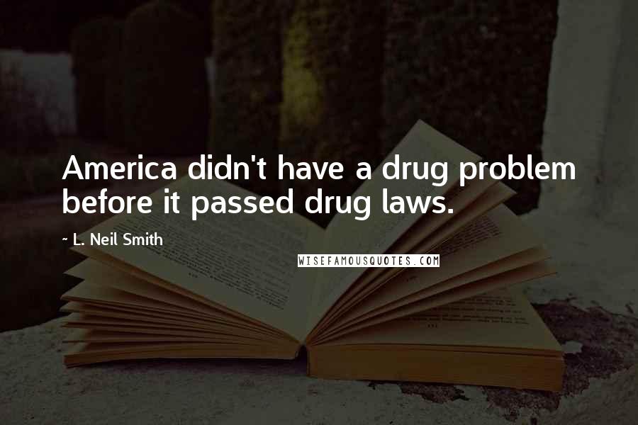 L. Neil Smith Quotes: America didn't have a drug problem before it passed drug laws.