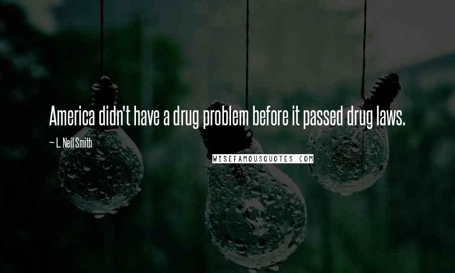 L. Neil Smith Quotes: America didn't have a drug problem before it passed drug laws.
