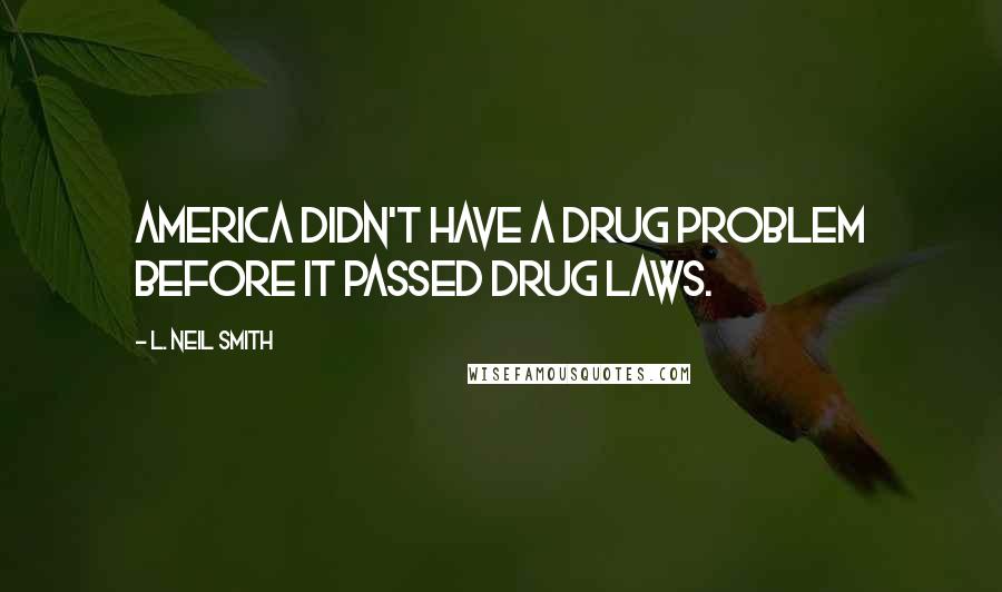 L. Neil Smith Quotes: America didn't have a drug problem before it passed drug laws.