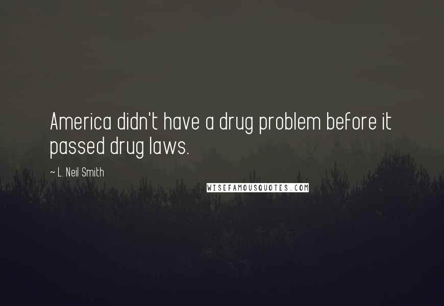 L. Neil Smith Quotes: America didn't have a drug problem before it passed drug laws.
